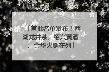首批名单发布！西湖龙井茶、绍兴黄酒、金华火腿在列