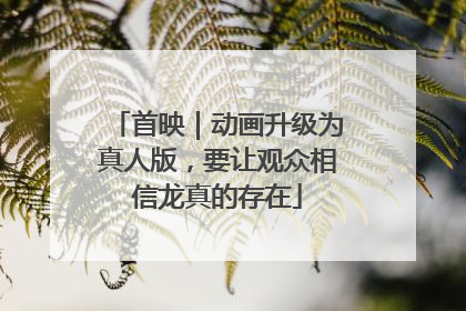 首映｜动画升级为真人版，要让观众相信龙真的存在
