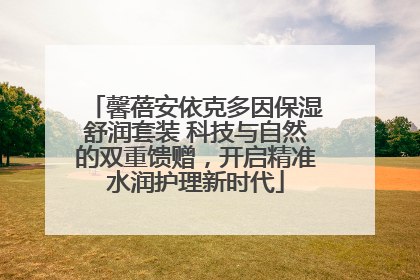 馨蓓安依克多因保湿舒润套装 科技与自然的双重馈赠，开启精准水润护理新时代