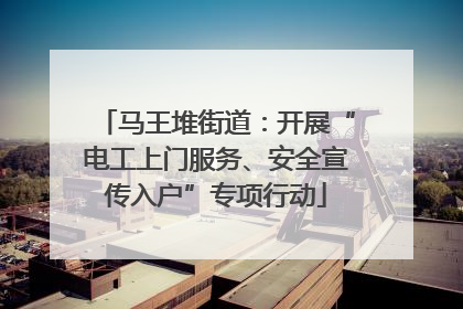 马王堆街道：开展“电工上门服务、安全宣传入户”专项行动