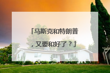 马斯克和特朗普，又要和好了？