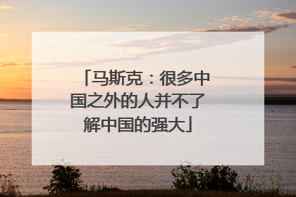 马斯克：很多中国之外的人并不了解中国的强大