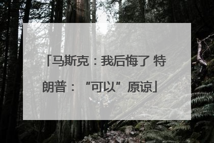 马斯克：我后悔了 特朗普：“可以”原谅