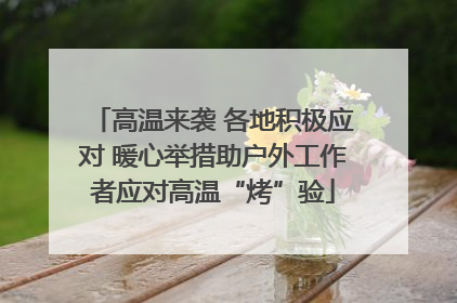 高温来袭 各地积极应对 暖心举措助户外工作者应对高温“烤”验