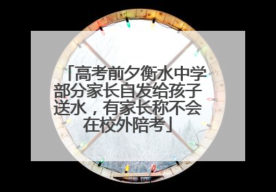 高考前夕衡水中学部分家长自发给孩子送水，有家长称不会在校外陪考