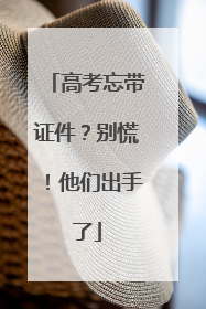 高考忘带证件？别慌！他们出手了
