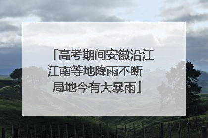 高考期间安徽沿江江南等地降雨不断 局地今有大暴雨