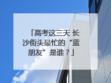 高考这三天 长沙街头最忙的“蓝朋友”是谁？