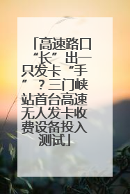 高速路口“长”出一只发卡“手”？三门峡站首台高速无人发卡收费设备投入测试