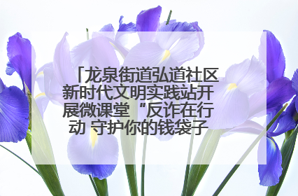 龙泉街道弘道社区新时代文明实践站开展微课堂“反诈在行动 守护你的钱袋子”反诈宣讲活动