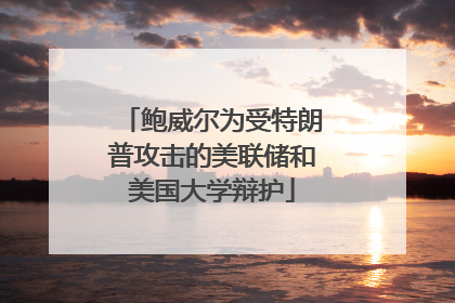 鲍威尔为受特朗普攻击的美联储和美国大学辩护