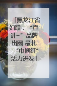 黑龙江省妇联：“宣讲+”品牌出圈 最北“巾帼红”活力迸发