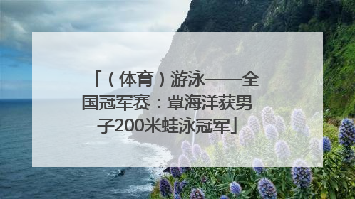 （体育）游泳——全国冠军赛：覃海洋获男子200米蛙泳冠军