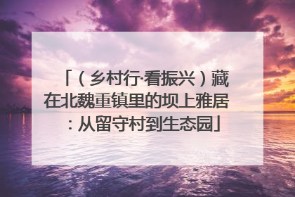 （乡村行·看振兴）藏在北魏重镇里的坝上雅居：从留守村到生态园