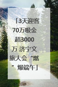 3天迎客70万吸金超3000万 济宁文旅大会“燃”爆端午