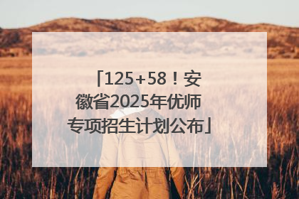 125+58！安徽省2025年优师专项招生计划公布