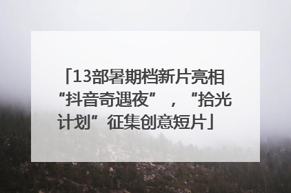 13部暑期档新片亮相“抖音奇遇夜”，“拾光计划”征集创意短片