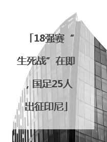 18强赛“生死战”在即，国足25人出征印尼