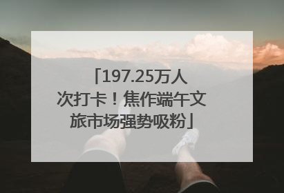 197.25万人次打卡！焦作端午文旅市场强势吸粉