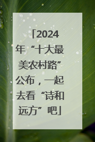 2024年“十大最美农村路”公布，一起去看“诗和远方”吧