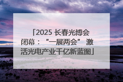2025 长春光博会闭幕：“一展两会” 激活光电产业千亿新蓝图