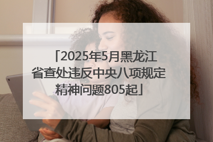 2025年5月黑龙江省查处违反中央八项规定精神问题805起