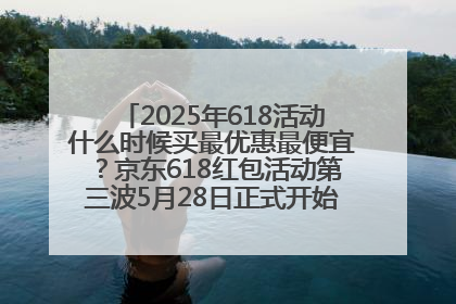 2025年618活动什么时候买最优惠最便宜？京东618红包活动第三波5月28日正式开始附满减优惠攻略一览