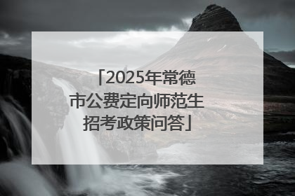 2025年常德市公费定向师范生招考政策问答