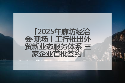 2025年廊坊经洽会·现场丨工行推出外贸新业态服务体系 三家企业首批签约