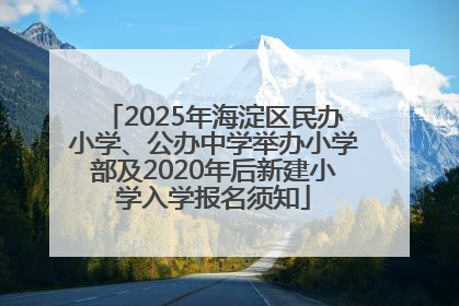 2025年海淀区民办小学、公办中学举办小学部及2020年后新建小学入学报名须知