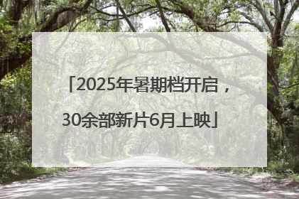 2025年暑期档开启，30余部新片6月上映