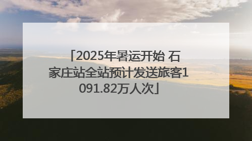 2025年暑运开始 石家庄站全站预计发送旅客1091.82万人次