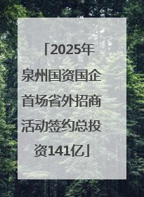 2025年泉州国资国企首场省外招商活动签约总投资141亿
