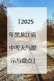 2025年黑龙江省中考天气提示与盘点