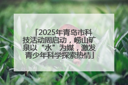 2025年青岛市科技活动周启动，崂山矿泉以“水”为媒，激发青少年科学探索热情