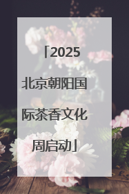 2025北京朝阳国际茶香文化周启动