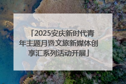 2025安庆新时代青年主题月暨文旅新媒体创享汇系列活动开展