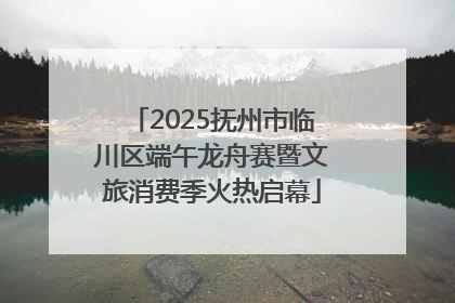 2025抚州市临川区端午龙舟赛暨文旅消费季火热启幕