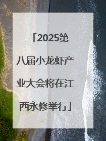 2025第八届小龙虾产业大会将在江西永修举行