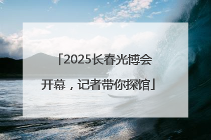 2025长春光博会开幕，记者带你探馆