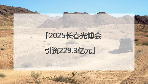 2025长春光博会引资229.3亿元
