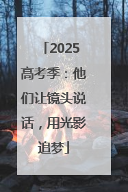 2025高考季：他们让镜头说话，用光影追梦