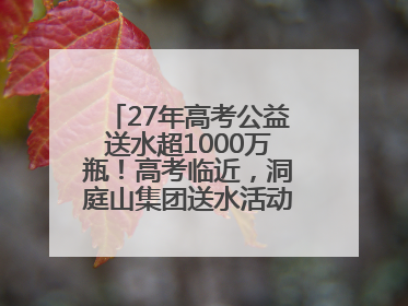 27年高考公益送水超1000万瓶！高考临近，洞庭山集团送水活动再度起航