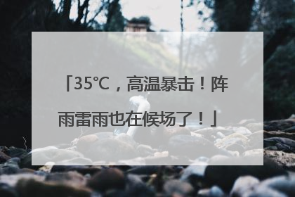 35℃，高温暴击！阵雨雷雨也在候场了！