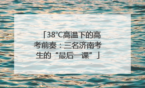 38℃高温下的高考前奏：三名济南考生的“最后一课”