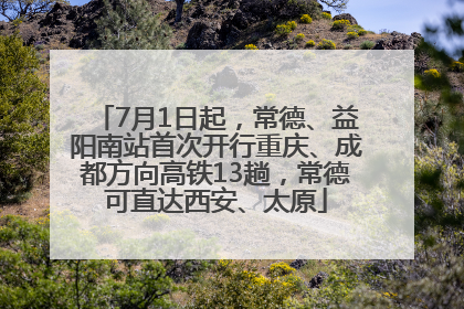 7月1日起，常德、益阳南站首次开行重庆、成都方向高铁13趟，常德可直达西安、太原