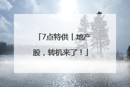 7点特供丨地产股，转机来了！
