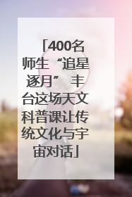 400名师生“追星逐月” 丰台这场天文科普课让传统文化与宇宙对话