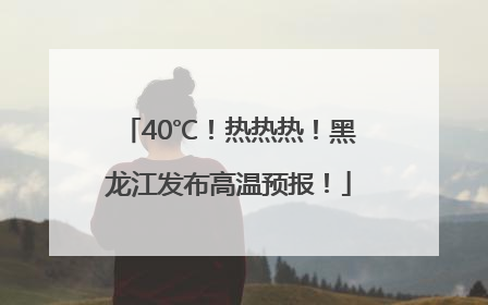 40℃！热热热！黑龙江发布高温预报！