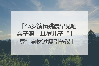 45岁演员姚晨罕见晒亲子照，11岁儿子“土豆”身材过瘦引争议